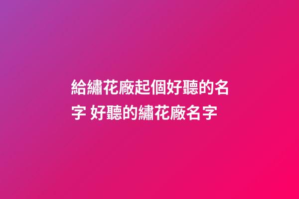 給繡花廠起個好聽的名字 好聽的繡花廠名字-第1張-公司起名-玄機派